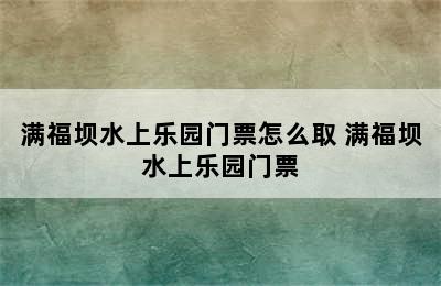 满福坝水上乐园门票怎么取 满福坝水上乐园门票